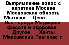 Выпрямление волос с кератина Москва Московская облость Мытищи. › Цена ­ 3 000 - Все города Медицина, красота и здоровье » Другое   . Ханты-Мансийский,Лангепас г.